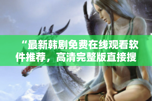 “最新韩剧免费在线观看软件推荐，高清完整版直接搜索即可”