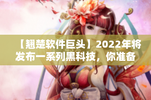 【翘楚软件巨头】2022年将发布一系列黑科技，你准备好了吗？
