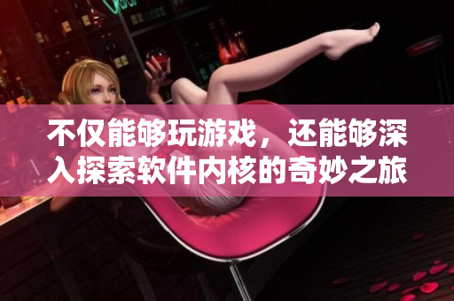 不仅能够玩游戏，还能够深入探索软件内核的奇妙之旅