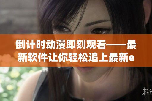 倒计时动漫即刻观看——最新软件让你轻松追上最新episodes！