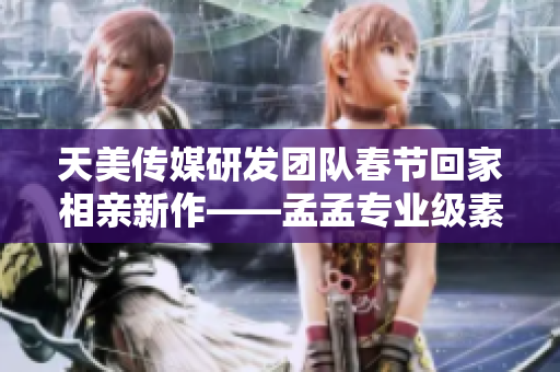 天美传媒研发团队春节回家相亲新作——孟孟专业级素材编辑软件