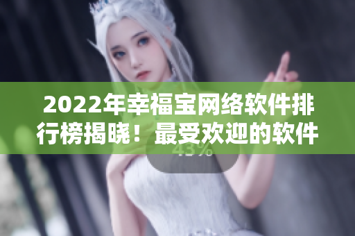 2022年幸福宝网络软件排行榜揭晓！最受欢迎的软件你用过几个？
