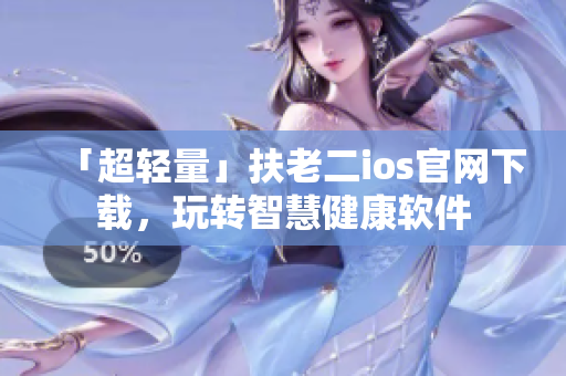 「超轻量」扶老二ios官网下载，玩转智慧健康软件