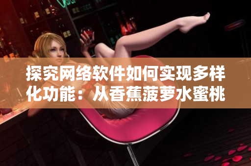 探究网络软件如何实现多样化功能：从香蕉菠萝水蜜桃黄瓜丝瓜秋葵谈起