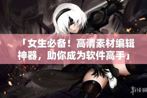 「女生必备！高清素材编辑神器，助你成为软件高手」