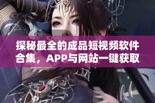 探秘最全的成品短视频软件合集，APP与网站一键获取，赶快来看！