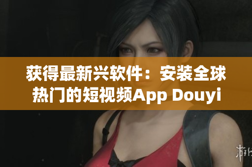 获得最新兴软件：安装全球热门的短视频App Douyin!