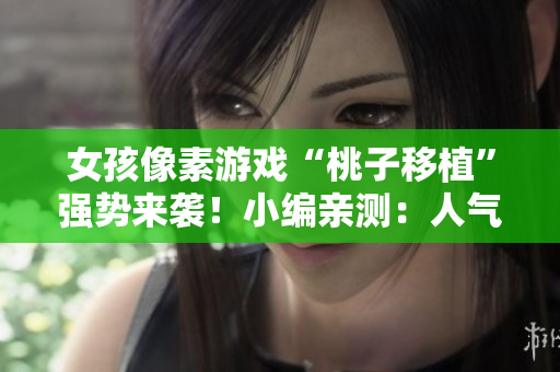 女孩像素游戏“桃子移植”强势来袭！小编亲测：人气爆棚、好玩刺激！
