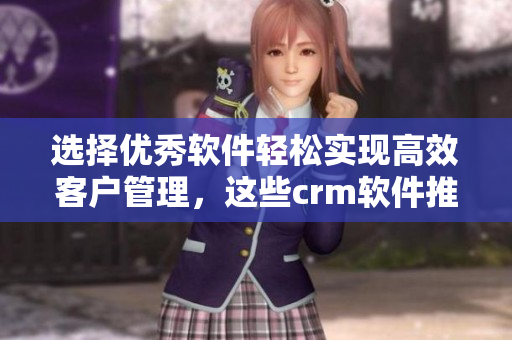 选择优秀软件轻松实现高效客户管理，这些crm软件推荐！
