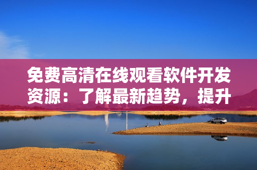 免费高清在线观看软件开发资源：了解最新趋势，提升技能水平！