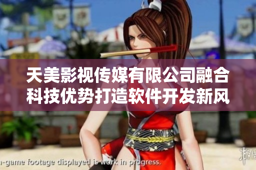 天美影视传媒有限公司融合科技优势打造软件开发新风向