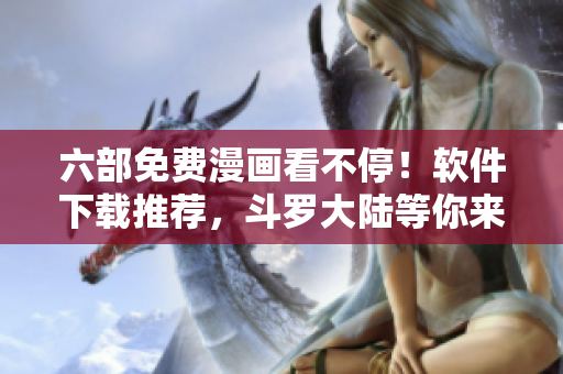 六部免费漫画看不停！软件下载推荐，斗罗大陆等你来看