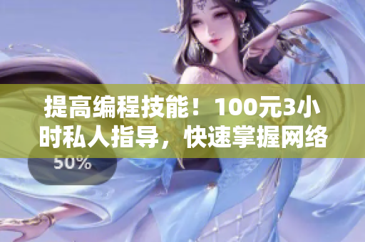 提高编程技能！100元3小时私人指导，快速掌握网络软件开发技巧