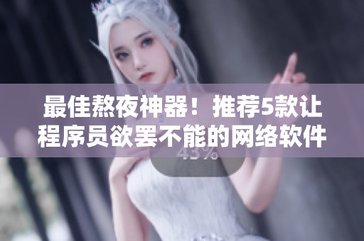最佳熬夜神器！推荐5款让程序员欲罢不能的网络软件