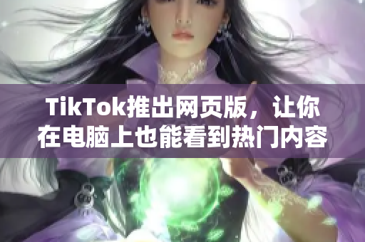 TikTok推出网页版，让你在电脑上也能看到热门内容！