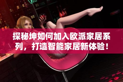 探秘坤如何加入欧派家居系列，打造智能家居新体验！