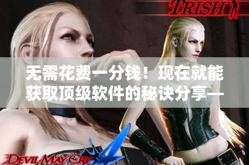 无需花费一分钱！现在就能获取顶级软件的秘诀分享——精彩软件使用指南