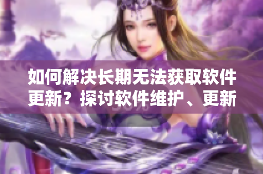 如何解决长期无法获取软件更新？探讨软件维护、更新与升级策略