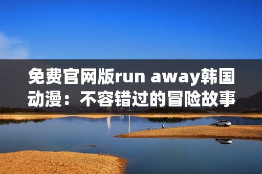 免费官网版run away韩国动漫：不容错过的冒险故事