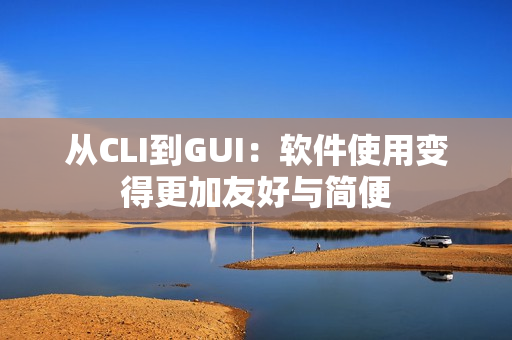 从CLI到GUI：软件使用变得更加友好与简便