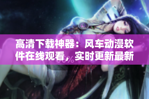 高清下载神器：风车动漫软件在线观看，实时更新最新资源