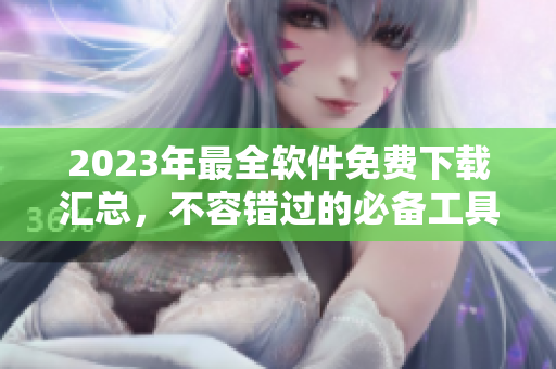 2023年最全软件免费下载汇总，不容错过的必备工具列表。