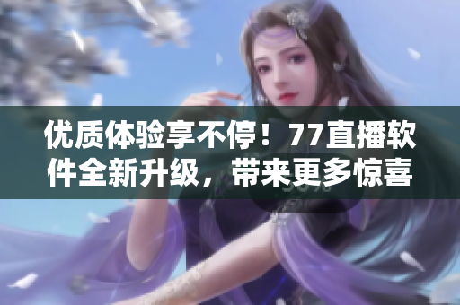 优质体验享不停！77直播软件全新升级，带来更多惊喜功能