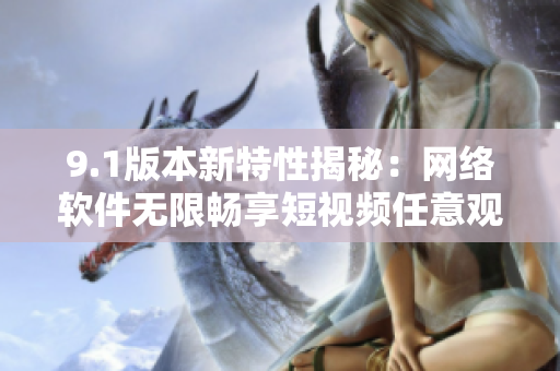 9.1版本新特性揭秘：网络软件无限畅享短视频任意观看