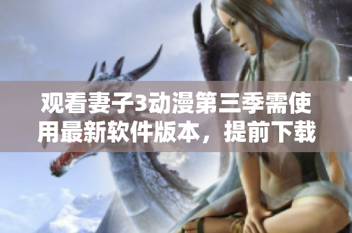 观看妻子3动漫第三季需使用最新软件版本，提前下载与安装！