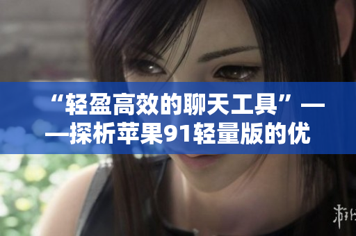 “轻盈高效的聊天工具”——探析苹果91轻量版的优越性能