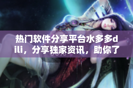 热门软件分享平台水多多dili，分享独家资讯，助你了解一手软件资讯