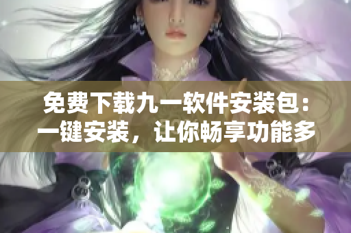 免费下载九一软件安装包：一键安装，让你畅享功能多样化
