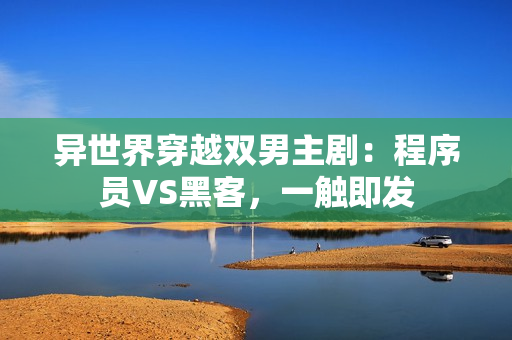异世界穿越双男主剧：程序员VS黑客，一触即发