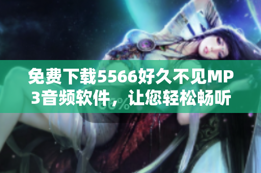 免费下载5566好久不见MP3音频软件，让您轻松畅听经典流行歌曲