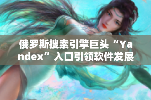 俄罗斯搜索引擎巨头“Yandex”入口引领软件发展