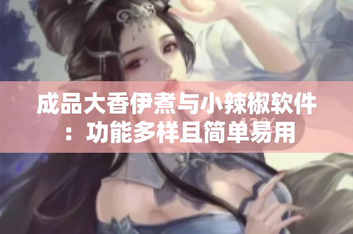 成品大香伊煮与小辣椒软件：功能多样且简单易用