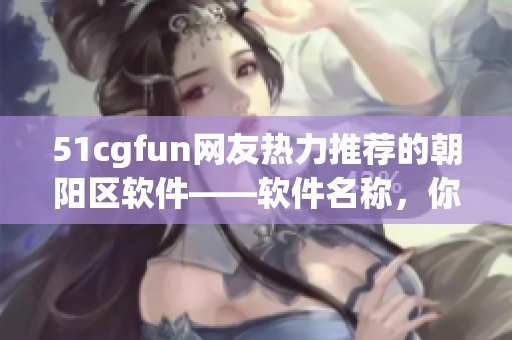51cgfun网友热力推荐的朝阳区软件——软件名称，你绝对不能错过！