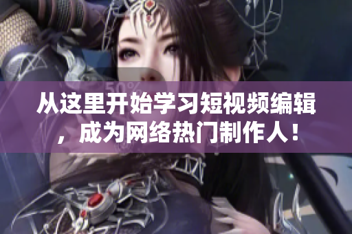 从这里开始学习短视频编辑，成为网络热门制作人！