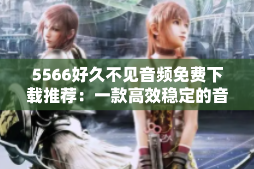 5566好久不见音频免费下载推荐：一款高效稳定的音频下载软件