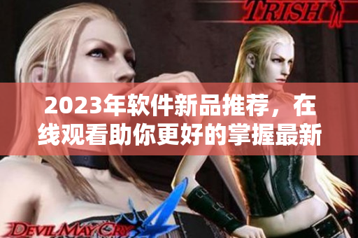 2023年软件新品推荐，在线观看助你更好的掌握最新科技潮流。