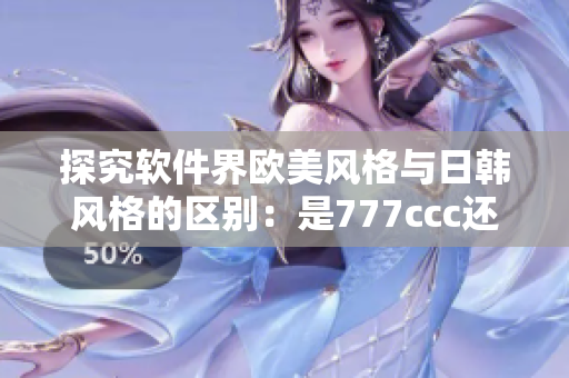 探究软件界欧美风格与日韩风格的区别：是777ccc还是？