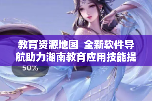 教育资源地图  全新软件导航助力湖南教育应用技能提升