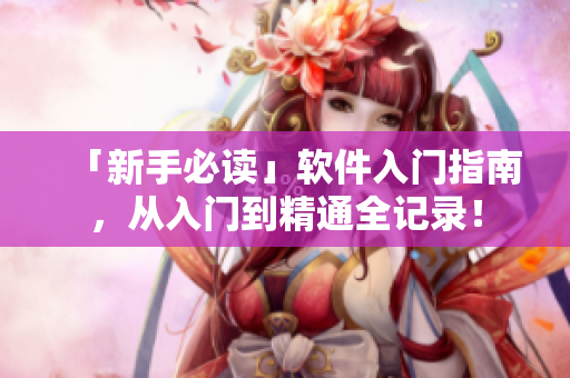 「新手必读」软件入门指南，从入门到精通全记录！