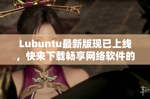 Lubuntu最新版现已上线，快来下载畅享网络软件的全新体验！