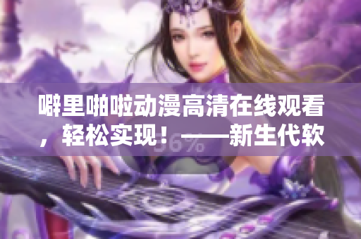 噼里啪啦动漫高清在线观看，轻松实现！——新生代软件解决方案