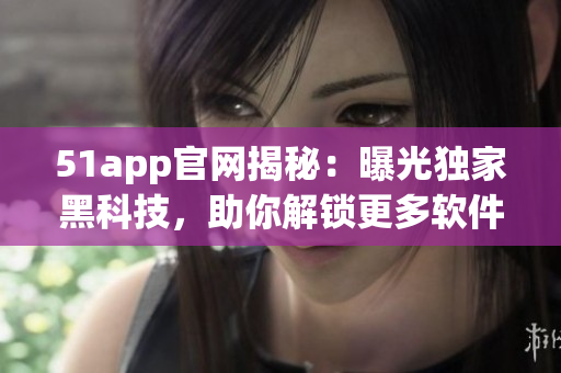 51app官网揭秘：曝光独家黑科技，助你解锁更多软件玩法！