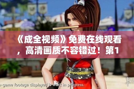 《成全视频》免费在线观看，高清画质不容错过！第1季全集汇总！