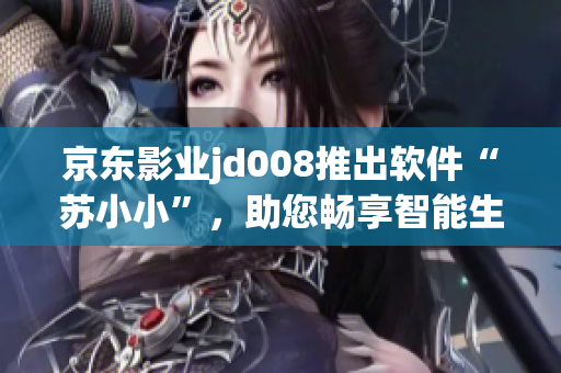 京东影业jd008推出软件“苏小小”，助您畅享智能生活
