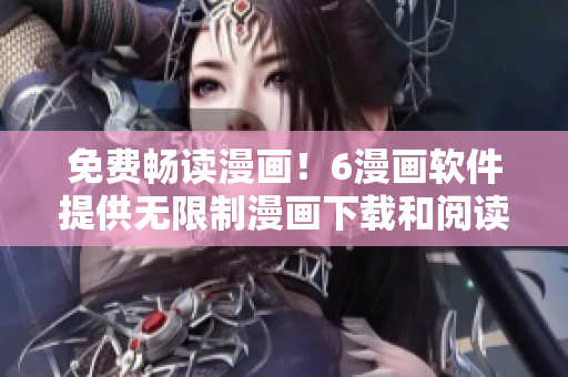 免费畅读漫画！6漫画软件提供无限制漫画下载和阅读体验