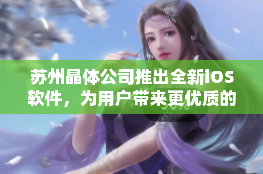 苏州晶体公司推出全新iOS软件，为用户带来更优质的体验